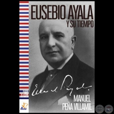 EUSEBIO AYALA Y SU TIEMPO - Autor: MANUEL PEÑA VILLAMIL - Año 2018